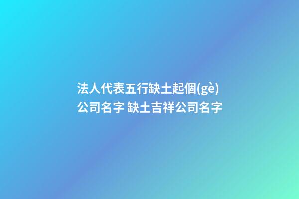 法人代表五行缺土起個(gè)公司名字 缺土吉祥公司名字-第1張-公司起名-玄機(jī)派